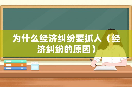為什么經(jīng)濟(jì)糾紛要抓人（經(jīng)濟(jì)糾紛的原因）