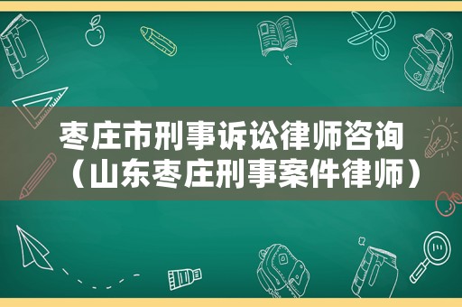 棗莊市刑事訴訟律師咨詢（山東棗莊刑事案件律師）
