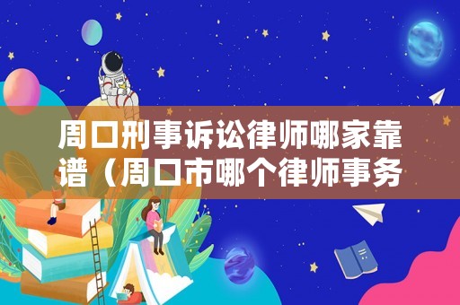 周口刑事訴訟律師哪家靠譜（周口市哪個律師事務所比較好）