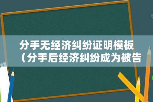分手無經濟糾紛證明模板（分手后經濟糾紛成為被告應該怎么辦）