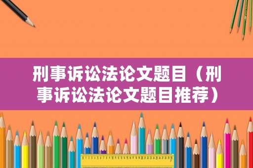刑事訴訟法論文題目（刑事訴訟法論文題目推薦）