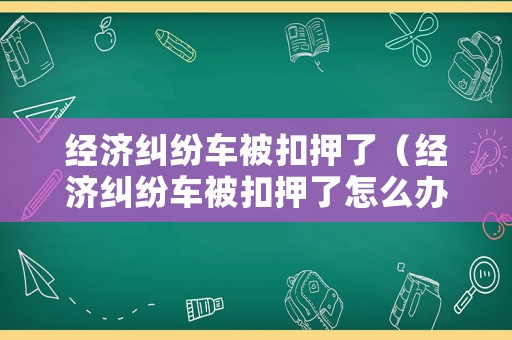 經濟糾紛車被扣押了（經濟糾紛車被扣押了怎么辦?）