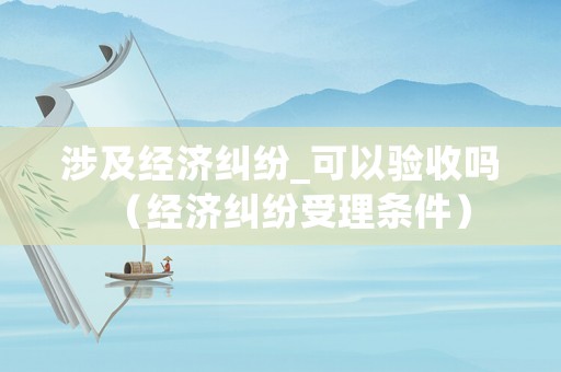 涉及經濟糾紛_可以驗收嗎（經濟糾紛受理條件）