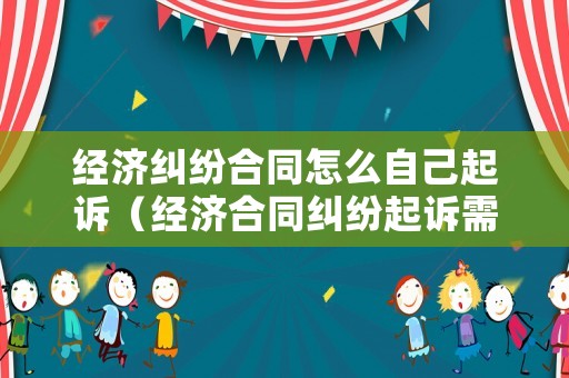 經(jīng)濟(jì)糾紛合同怎么自己起訴（經(jīng)濟(jì)合同糾紛起訴需要什么條件?）