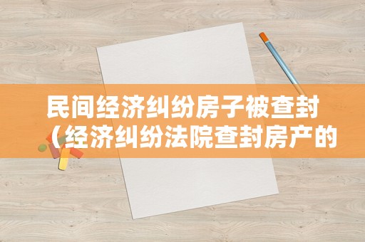 民間經濟糾紛房子被查封（經濟糾紛法院查封房產的程序）