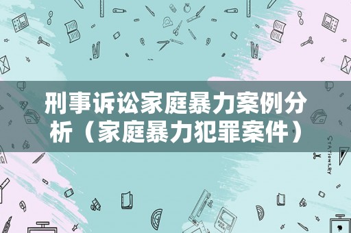 刑事訴訟家庭暴力案例分析（家庭暴力犯罪案件）