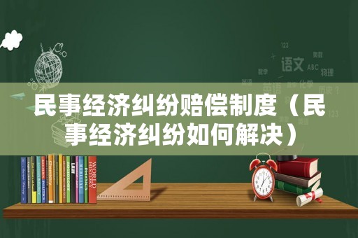 民事經(jīng)濟(jì)糾紛賠償制度（民事經(jīng)濟(jì)糾紛如何解決）