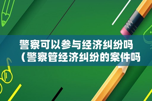 警察可以參與經(jīng)濟(jì)糾紛嗎（警察管經(jīng)濟(jì)糾紛的案件嗎?）