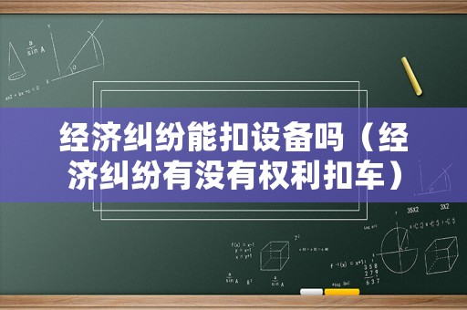 經濟糾紛能扣設備嗎（經濟糾紛有沒有權利扣車）