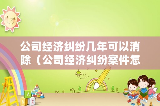公司經濟糾紛幾年可以消除（公司經濟糾紛案件怎么處理）