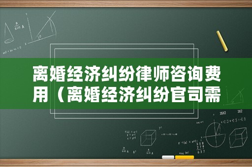 離婚經(jīng)濟(jì)糾紛律師咨詢費(fèi)用（離婚經(jīng)濟(jì)糾紛官司需要收集哪些證據(jù)）