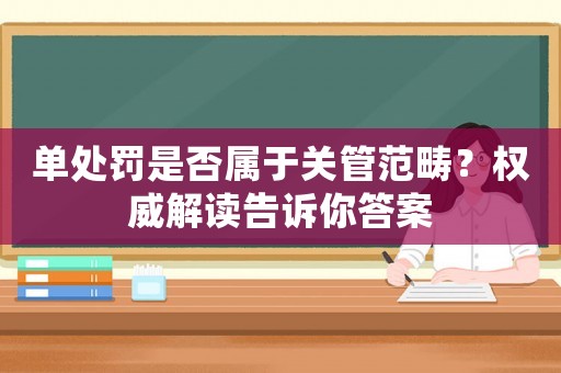 單處罰是否屬于關管范疇？權威解讀告訴你答案