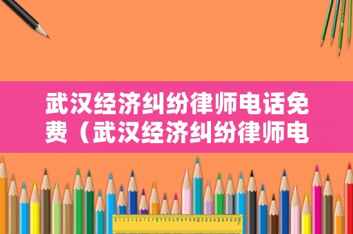 武漢經濟糾紛律師電話免費（武漢經濟糾紛律師電話免費熱線）