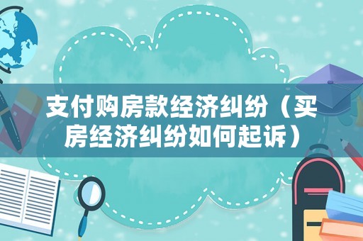 支付購房款經(jīng)濟糾紛（買房經(jīng)濟糾紛如何起訴）