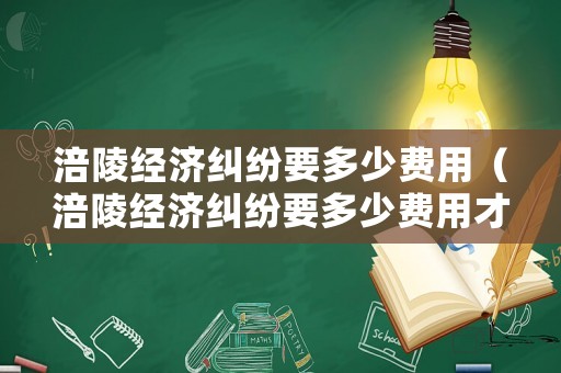 涪陵經濟糾紛要多少費用（涪陵經濟糾紛要多少費用才能立案）