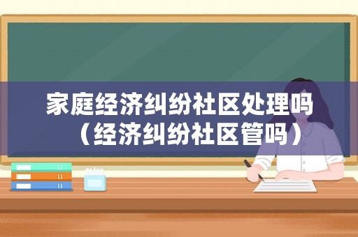 家庭經濟糾紛社區處理嗎（經濟糾紛社區管嗎）
