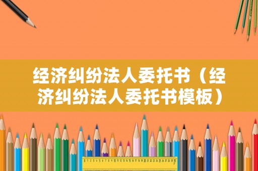經(jīng)濟(jì)糾紛法人委托書（經(jīng)濟(jì)糾紛法人委托書模板）