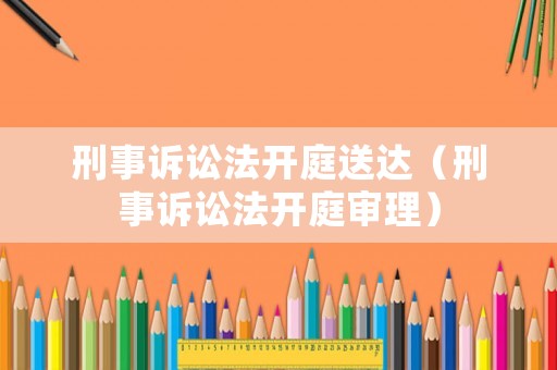 刑事訴訟法開庭送達(dá)（刑事訴訟法開庭審理）