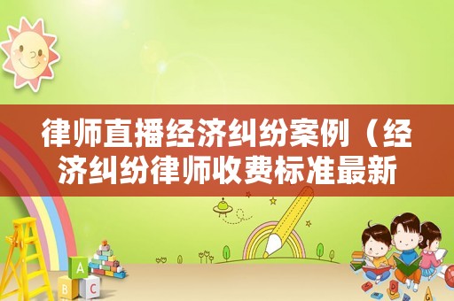 律師直播經(jīng)濟(jì)糾紛案例（經(jīng)濟(jì)糾紛律師收費(fèi)標(biāo)準(zhǔn)最新規(guī)定出臺(tái)）