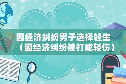 因經濟糾紛男子選擇輕生（因經濟糾紛被打成輕傷）
