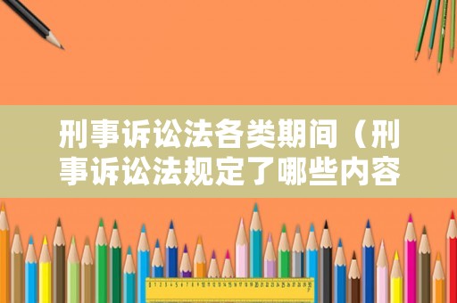 刑事訴訟法各類期間（刑事訴訟法規定了哪些內容）