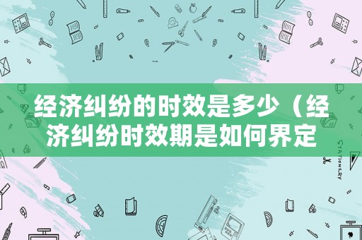 經濟糾紛的時效是多少（經濟糾紛時效期是如何界定的）
