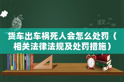 貨車出車禍死人會怎么處罰（相關(guān)法律法規(guī)及處罰措施）