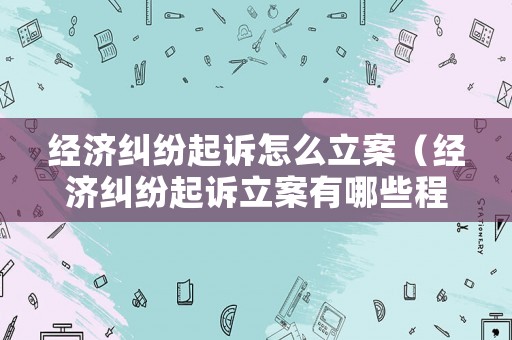 經濟糾紛起訴怎么立案（經濟糾紛起訴立案有哪些程序）