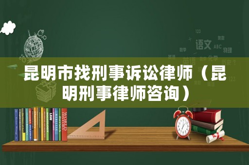 昆明市找刑事訴訟律師（昆明刑事律師咨詢）