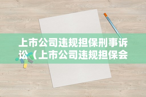 上市公司違規擔保刑事訴訟（上市公司違規擔保會受到怎樣的處罰?）