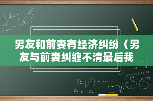 男友和前妻有經(jīng)濟(jì)糾紛（男友與前妻糾纏不清最后我們分手了）