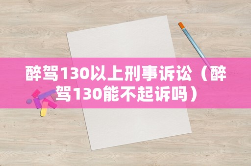 醉駕130以上刑事訴訟（醉駕130能不起訴嗎）