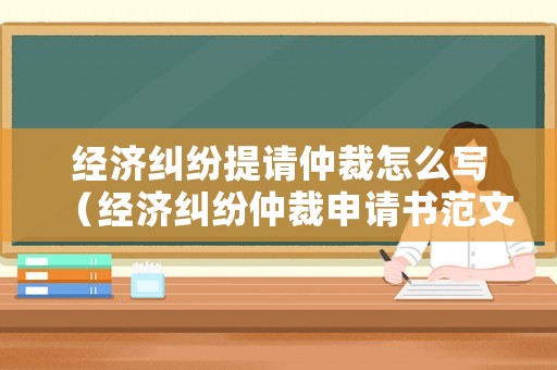 經(jīng)濟糾紛提請仲裁怎么寫（經(jīng)濟糾紛仲裁申請書范文6篇）