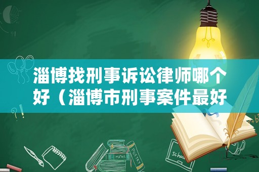 淄博找刑事訴訟律師哪個好（淄博市刑事案件最好的律師）