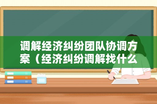 調解經濟糾紛團隊協調方案（經濟糾紛調解找什么部門）