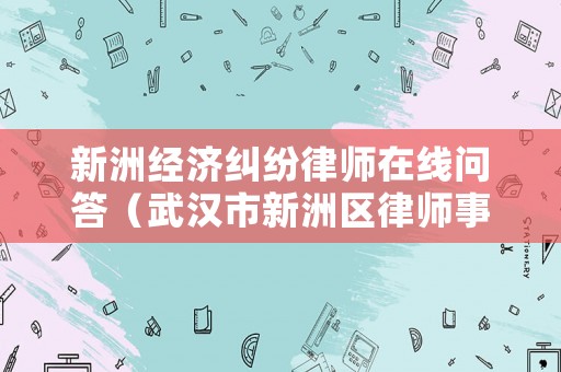 新洲經濟糾紛律師在線問答（武漢市新洲區律師事務所電話）