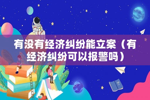 有沒有經濟糾紛能立案（有經濟糾紛可以報警嗎）