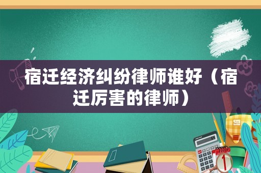宿遷經濟糾紛律師誰好（宿遷厲害的律師）