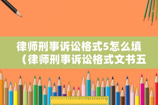律師刑事訴訟格式5怎么填（律師刑事訴訟格式文書五）