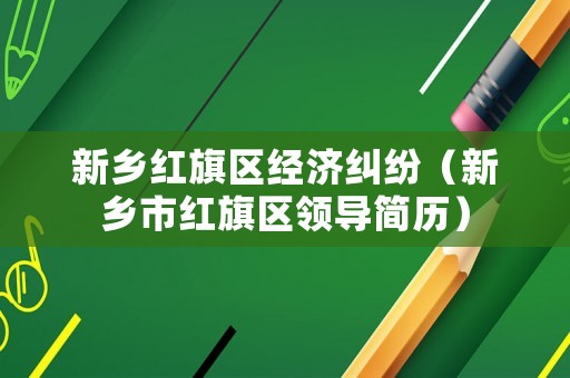 新鄉紅旗區經濟糾紛（新鄉市紅旗區領導簡歷）