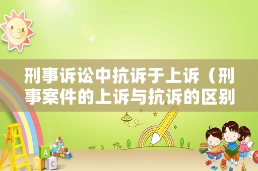 刑事訴訟中抗訴于上訴（刑事案件的上訴與抗訴的區別）