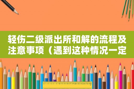 輕傷二級(jí)派出所和解的流程及注意事項(xiàng)（遇到這種情況一定要知道）