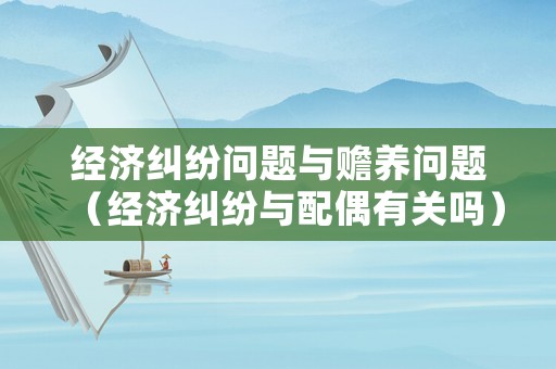 經(jīng)濟(jì)糾紛問題與贍養(yǎng)問題（經(jīng)濟(jì)糾紛與配偶有關(guān)嗎）