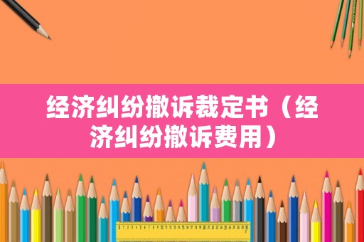 經濟糾紛撤訴裁定書（經濟糾紛撤訴費用）