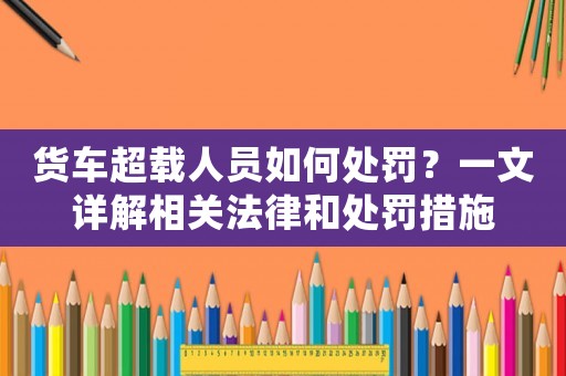 貨車超載人員如何處罰？一文詳解相關法律和處罰措施