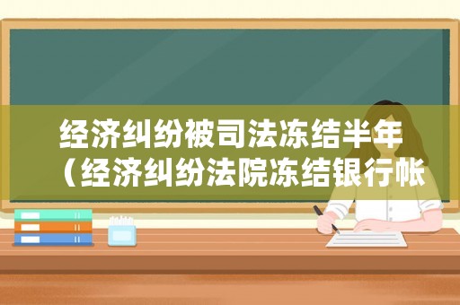 經(jīng)濟(jì)糾紛被司法凍結(jié)半年（經(jīng)濟(jì)糾紛法院凍結(jié)銀行帳戶多久會(huì)解封）
