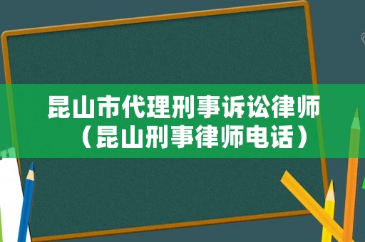 昆山市代理刑事訴訟律師（昆山刑事律師電話）