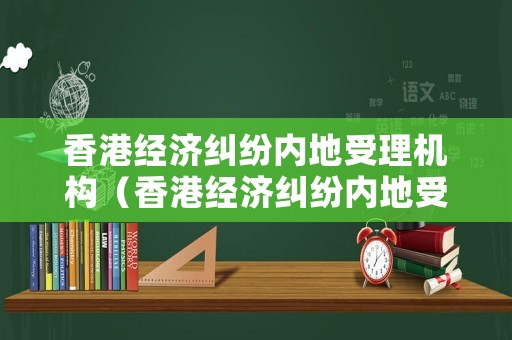 香港經濟糾紛內地受理機構（香港經濟糾紛內地受理機構有哪些）