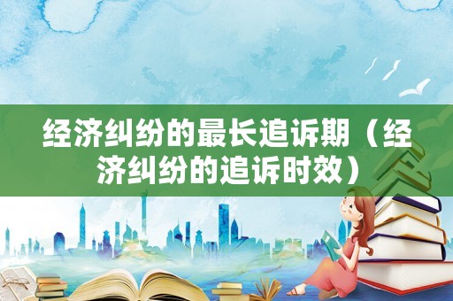 經濟糾紛的最長追訴期（經濟糾紛的追訴時效）