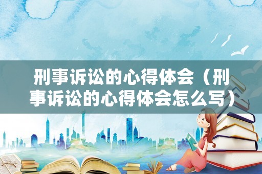 刑事訴訟的心得體會（刑事訴訟的心得體會怎么寫）